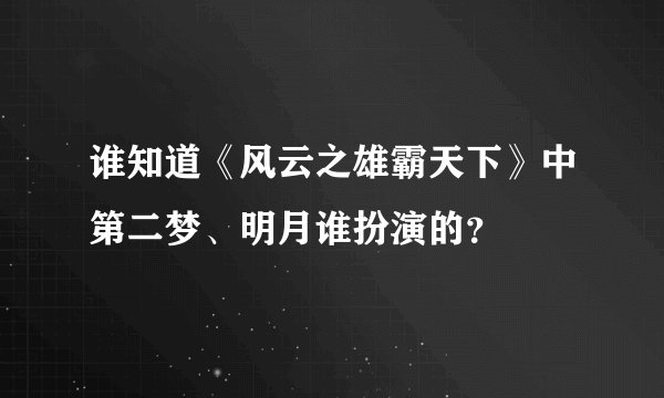 谁知道《风云之雄霸天下》中第二梦、明月谁扮演的？