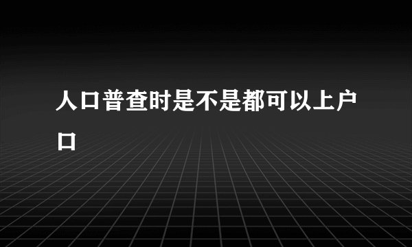 人口普查时是不是都可以上户口