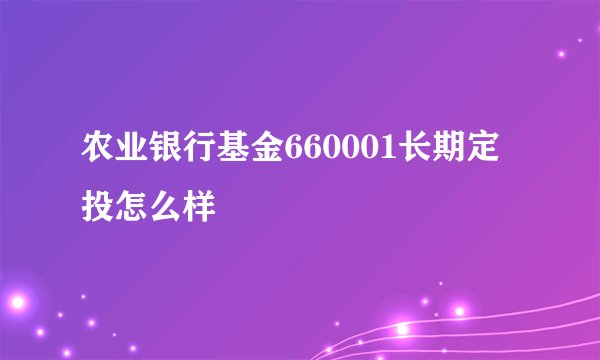 农业银行基金660001长期定投怎么样