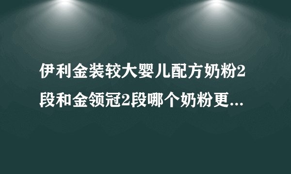 伊利金装较大婴儿配方奶粉2段和金领冠2段哪个奶粉更好一点，在孕婴专卖店买价格分别是多少啊？谢谢