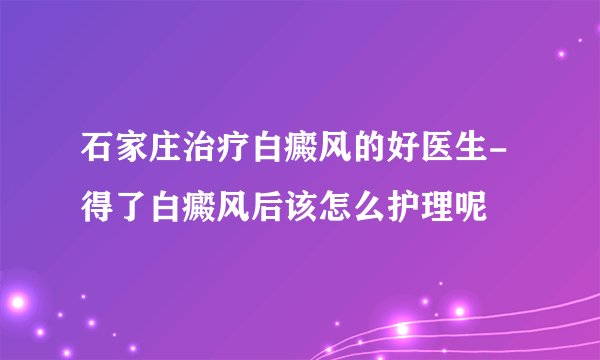 石家庄治疗白癜风的好医生-得了白癜风后该怎么护理呢