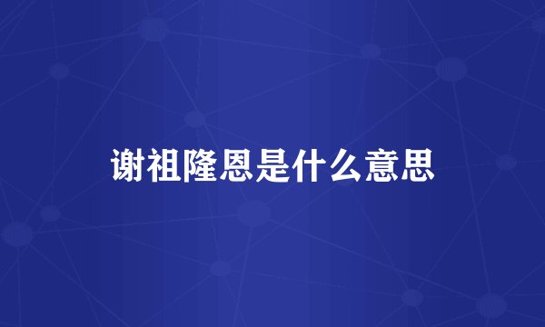 谢祖隆恩是什么意思