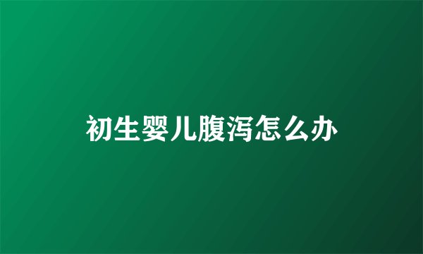 初生婴儿腹泻怎么办