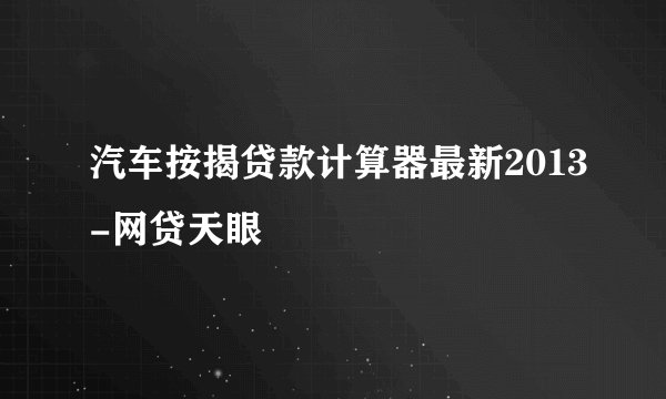 汽车按揭贷款计算器最新2013-网贷天眼
