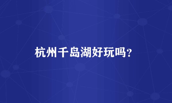 杭州千岛湖好玩吗？