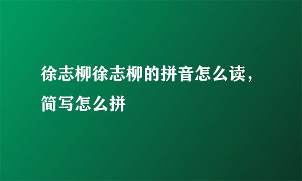 徐志柳徐志柳的拼音怎么读，简写怎么拼