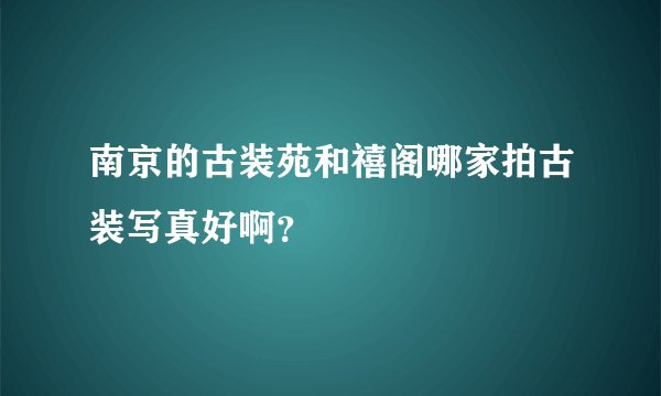 南京的古装苑和禧阁哪家拍古装写真好啊？