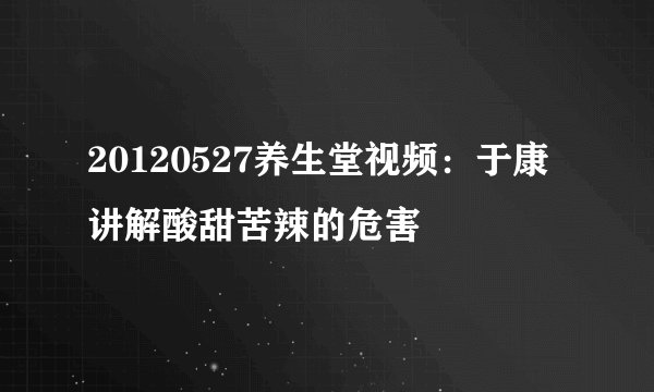 20120527养生堂视频：于康讲解酸甜苦辣的危害