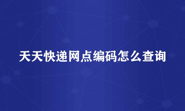 天天快递网点编码怎么查询