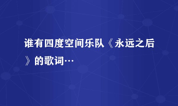 谁有四度空间乐队《永远之后》的歌词…