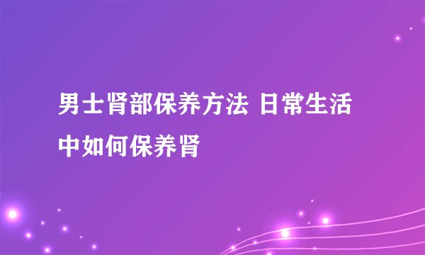 男士肾部保养方法 日常生活中如何保养肾