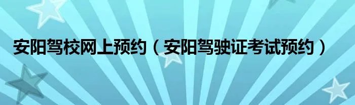 安阳驾校网上预约（安阳驾驶证考试预约）