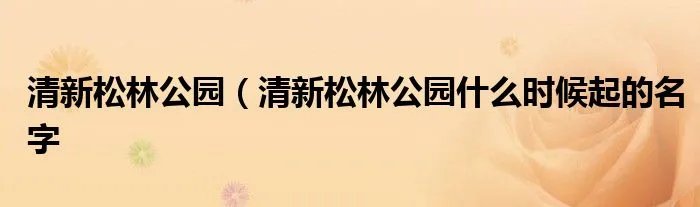 清新松林公园（清新松林公园什么时候起的名字