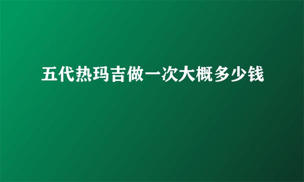 五代热玛吉做一次大概多少钱