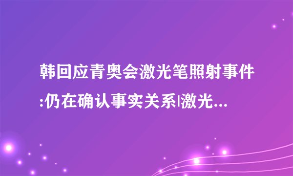 韩回应青奥会激光笔照射事件:仍在确认事实关系|激光笔_飞外新闻