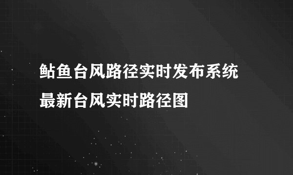 鲇鱼台风路径实时发布系统 最新台风实时路径图