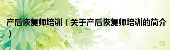 产后恢复师培训（关于产后恢复师培训的简介）