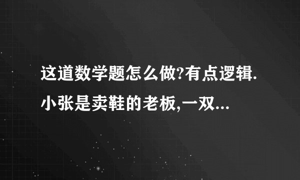 这道数学题怎么做?有点逻辑.小张是卖鞋的老板,一双鞋进货20元,卖30元,客人给了50元,可小张没零钱,所以把那50元拿