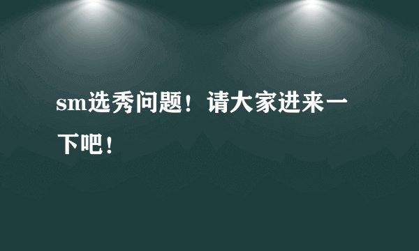 sm选秀问题！请大家进来一下吧！