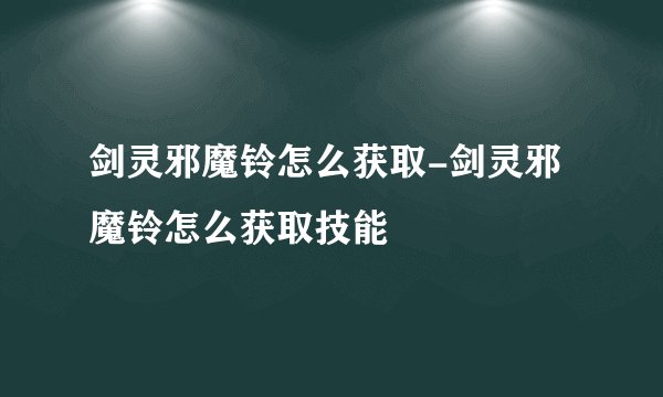 剑灵邪魔铃怎么获取-剑灵邪魔铃怎么获取技能