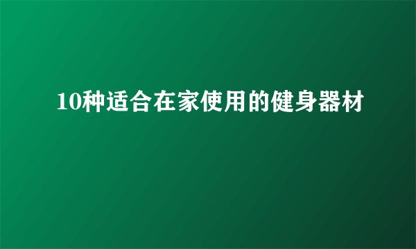 10种适合在家使用的健身器材