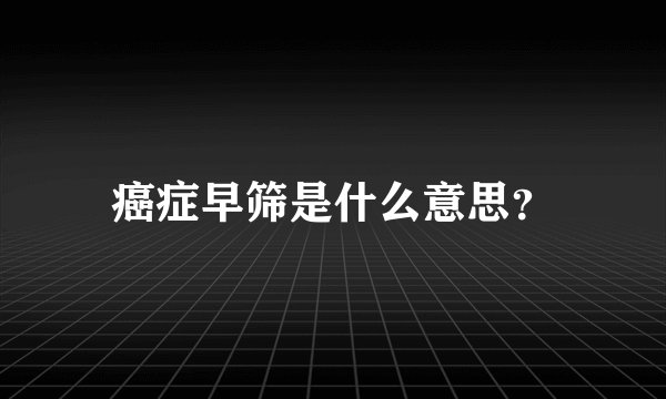 癌症早筛是什么意思？