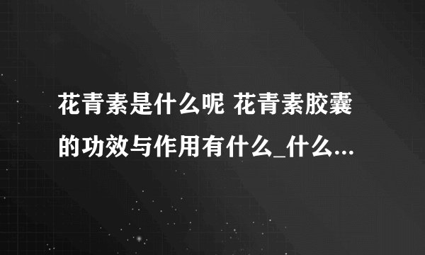 花青素是什么呢 花青素胶囊的功效与作用有什么_什么是花青素呢