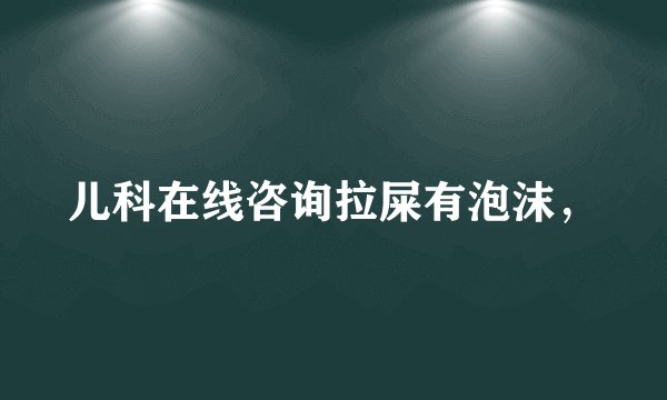 儿科在线咨询拉屎有泡沫，