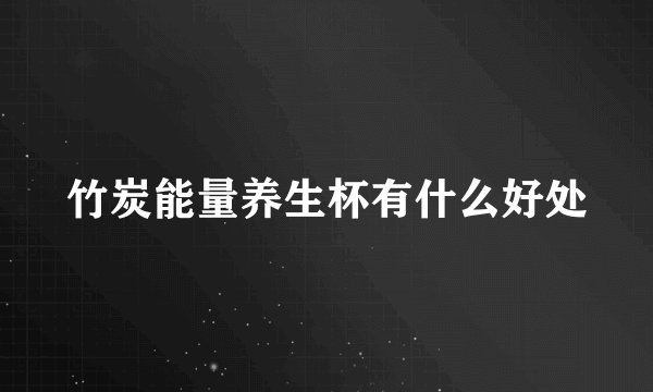 竹炭能量养生杯有什么好处