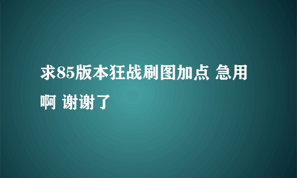 求85版本狂战刷图加点 急用啊 谢谢了