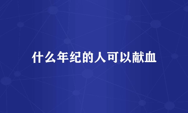 什么年纪的人可以献血