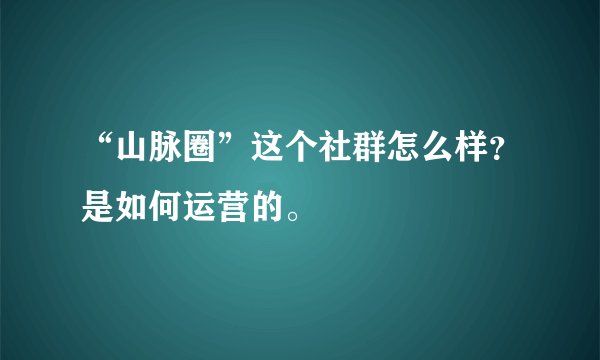 “山脉圈”这个社群怎么样？是如何运营的。