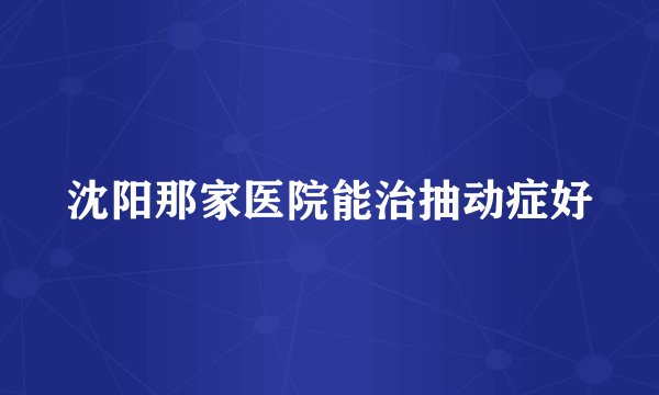 沈阳那家医院能治抽动症好