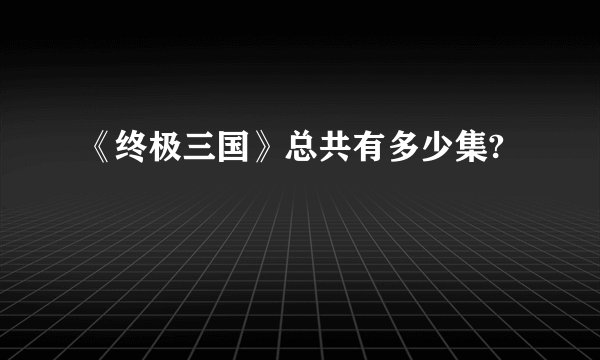 《终极三国》总共有多少集?