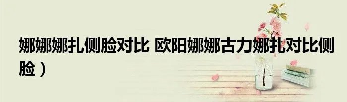 娜娜娜扎侧脸对比 欧阳娜娜古力娜扎对比侧脸）
