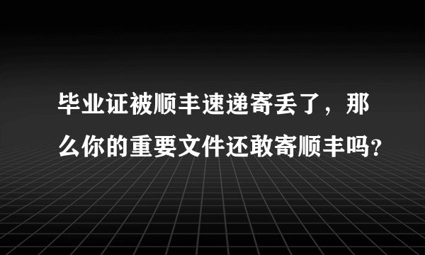毕业证被顺丰速递寄丢了，那么你的重要文件还敢寄顺丰吗？