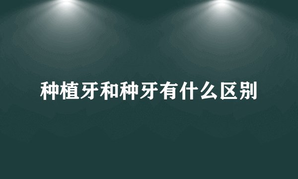 种植牙和种牙有什么区别