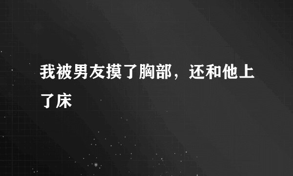 我被男友摸了胸部，还和他上了床
