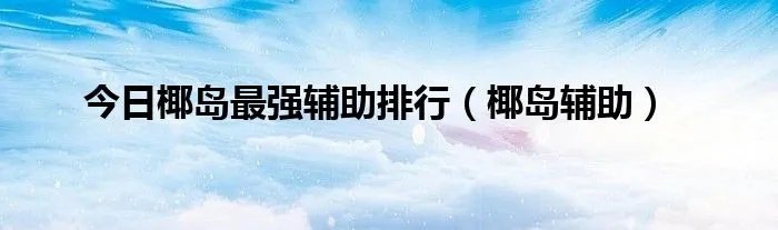 今日椰岛最强辅助排行（椰岛辅助）