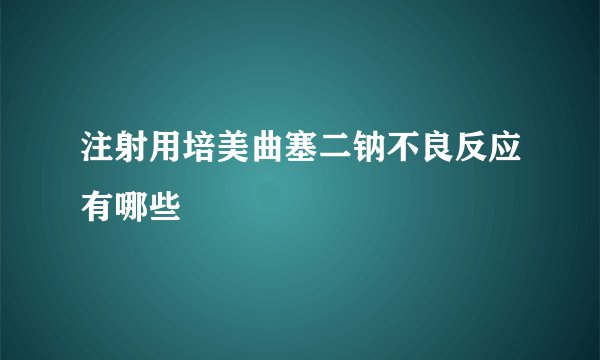 注射用培美曲塞二钠不良反应有哪些