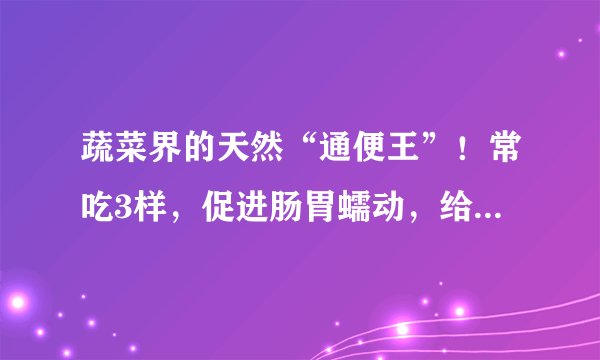 蔬菜界的天然“通便王”！常吃3样，促进肠胃蠕动，给肠道洗洗澡