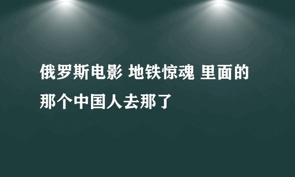 俄罗斯电影 地铁惊魂 里面的那个中国人去那了
