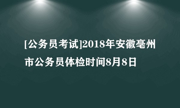 [公务员考试]2018年安徽亳州市公务员体检时间8月8日