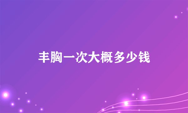 丰胸一次大概多少钱