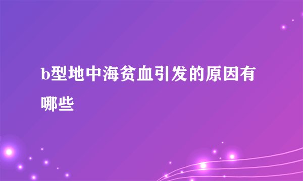 b型地中海贫血引发的原因有哪些