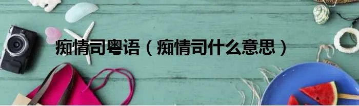 痴情司粤语（痴情司什么意思）