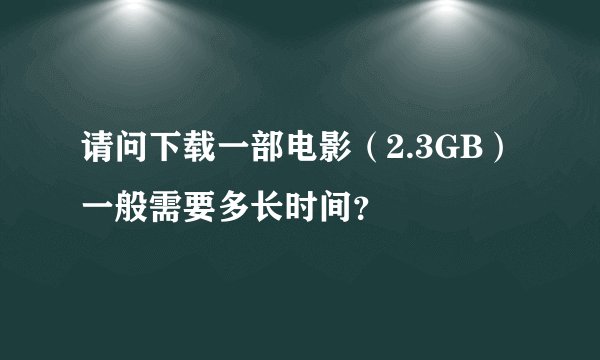 请问下载一部电影（2.3GB）一般需要多长时间？