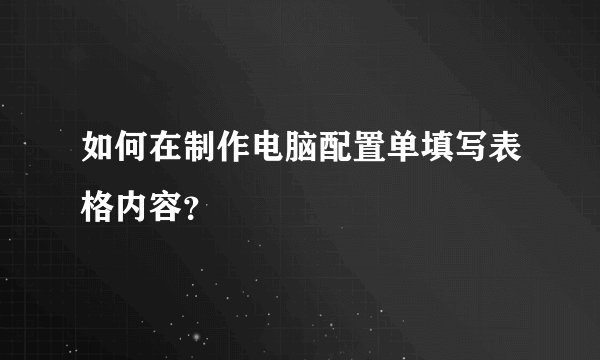 如何在制作电脑配置单填写表格内容？