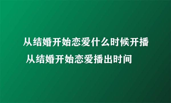 从结婚开始恋爱什么时候开播 从结婚开始恋爱播出时间