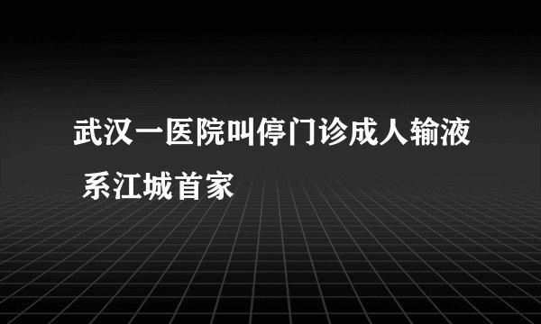 武汉一医院叫停门诊成人输液 系江城首家
